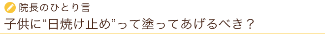 院長のひとり言 子供に“日焼け止め”って塗ってあげるべき?